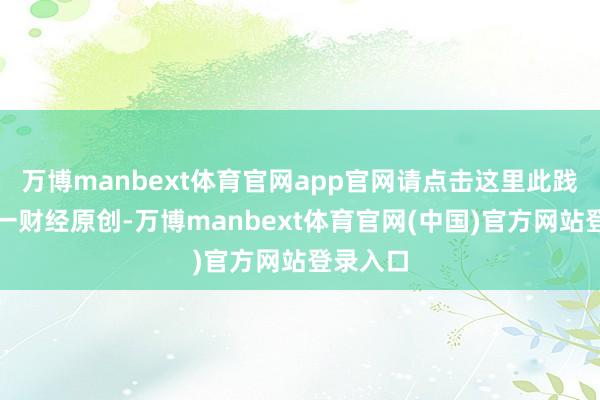 万博manbext体育官网app官网请点击这里此践诺为第一财经原创-万博manbext体育官网(中国)官方网站登录入口