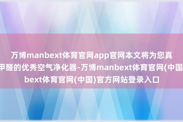 万博manbext体育官网app官网本文将为您真切探讨阛阓上可除甲醛的优秀空气净化器-万博manbext体育官网(中国)官方网站登录入口