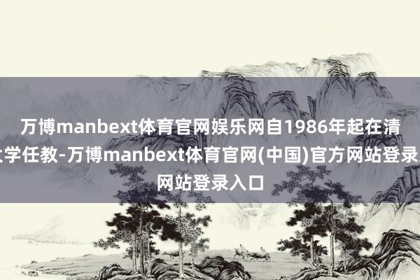 万博manbext体育官网娱乐网自1986年起在清华大学任教-万博manbext体育官网(中国)官方网站登录入口