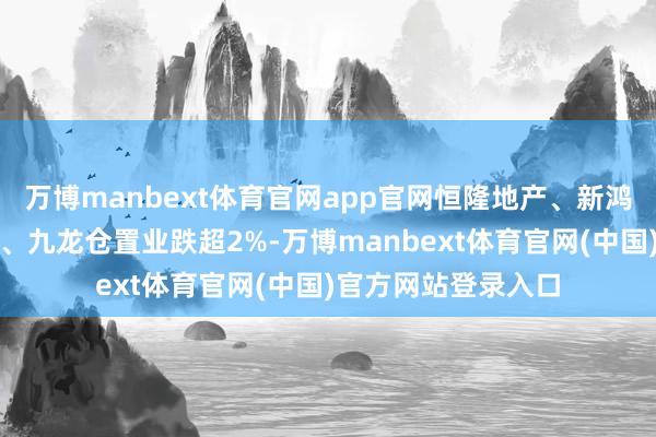万博manbext体育官网app官网恒隆地产、新鸿基地产、信和置业、九龙仓置业跌超2%-万博manbext体育官网(中国)官方网站登录入口