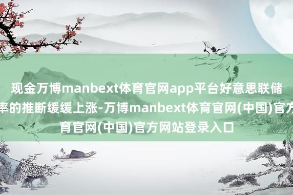 现金万博manbext体育官网app平台好意思联储官员对中性利率的推断缓缓上涨-万博manbext体育官网(中国)官方网站登录入口