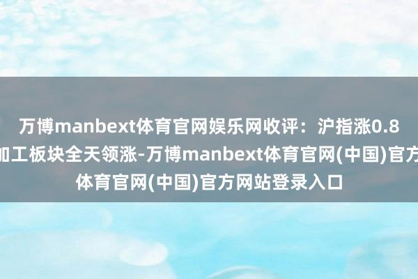 万博manbext体育官网娱乐网收评：沪指涨0.85% 煤炭拓荒加工板块全天领涨-万博manbext体育官网(中国)官方网站登录入口