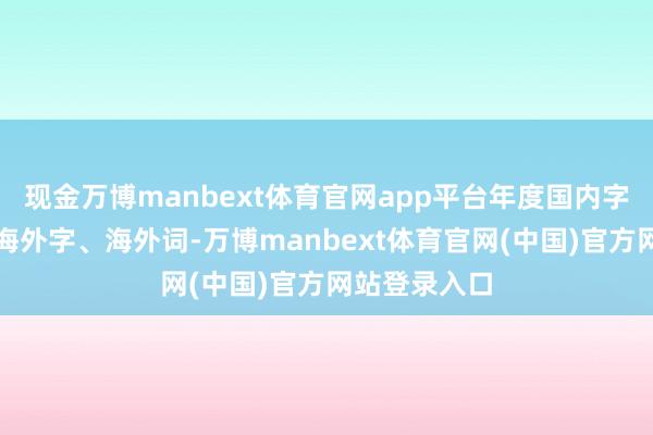 现金万博manbext体育官网app平台年度国内字、国内词、海外字、海外词-万博manbext体育官网(中国)官方网站登录入口