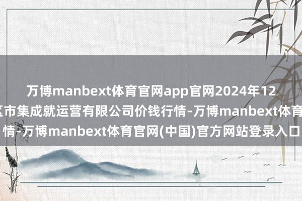 万博manbext体育官网app官网2024年12月23日扶余市三井子园区市集成就运营有限公司价钱行情-万博manbext体育官网(中国)官方网站登录入口