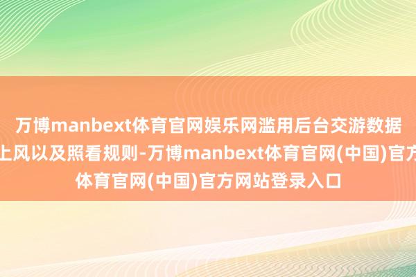 万博manbext体育官网娱乐网滥用后台交游数据、流量等信息上风以及照看规则-万博manbext体育官网(中国)官方网站登录入口