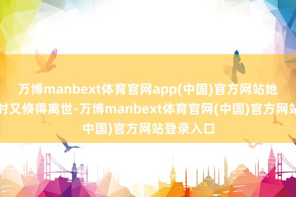 万博manbext体育官网app(中国)官方网站她的父亲此时又倏得离世-万博manbext体育官网(中国)官方网站登录入口