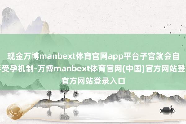 现金万博manbext体育官网app平台子宫就会自动住手受孕机制-万博manbext体育官网(中国)官方网站登录入口