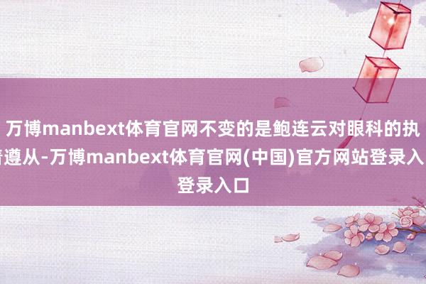 万博manbext体育官网不变的是鲍连云对眼科的执着遵从-万博manbext体育官网(中国)官方网站登录入口