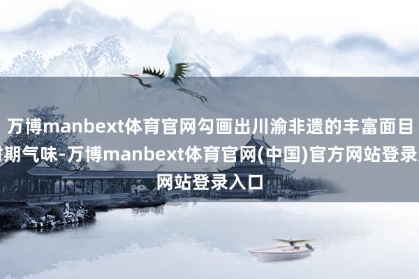 万博manbext体育官网勾画出川渝非遗的丰富面目与时期气味-万博manbext体育官网(中国)官方网站登录入口