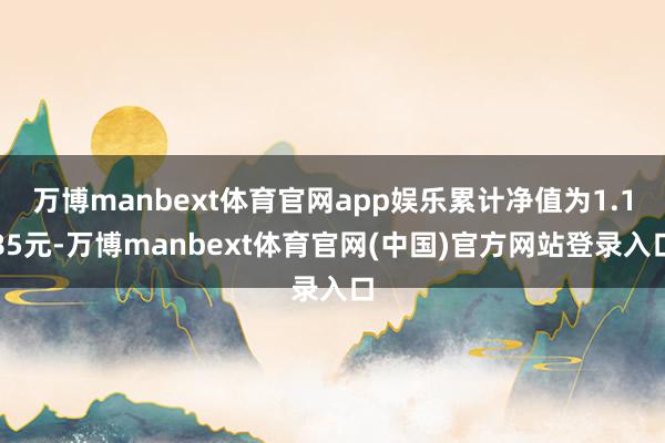 万博manbext体育官网app娱乐累计净值为1.185元-万博manbext体育官网(中国)官方网站登录入口