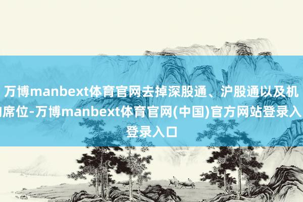 万博manbext体育官网去掉深股通、沪股通以及机构席位-万博manbext体育官网(中国)官方网站登录入口