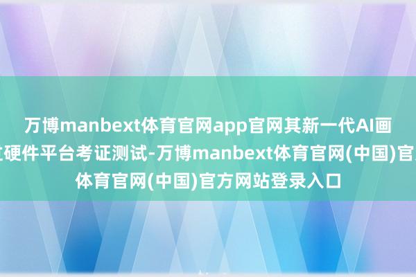 万博manbext体育官网app官网其新一代AI画质芯片追究通过硬件平台考证测试-万博manbext体育官网(中国)官方网站登录入口