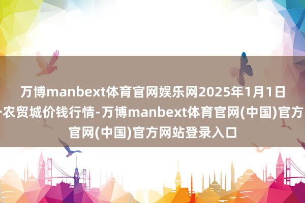 万博manbext体育官网娱乐网2025年1月1日重庆双福海外农贸城价钱行情-万博manbext体育官网(中国)官方网站登录入口