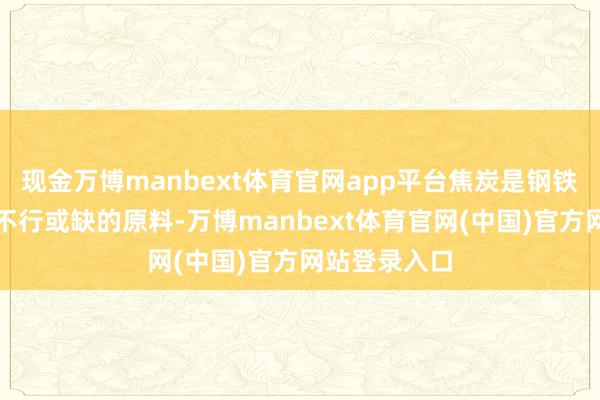 现金万博manbext体育官网app平台焦炭是钢铁坐褥历程中不行或缺的原料-万博manbext体育官网(中国)官方网站登录入口
