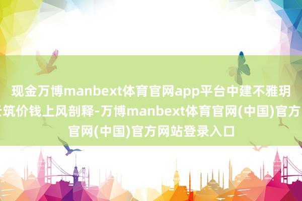 现金万博manbext体育官网app平台中建不雅玥、中建鹏宸云筑价钱上风剖释-万博manbext体育官网(中国)官方网站登录入口
