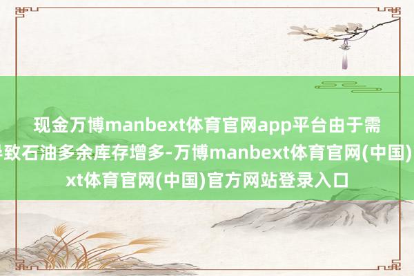 现金万博manbext体育官网app平台　　由于需求增长乏力可能导致石油多余库存增多-万博manbext体育官网(中国)官方网站登录入口