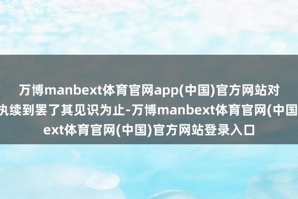 万博manbext体育官网app(中国)官方网站对伊朗的轰炸步履将执续到罢了其见识为止-万博manbext体育官网(中国)官方网站登录入口