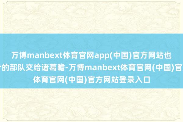 万博manbext体育官网app(中国)官方网站也只可将临时凑合的部队交给诸葛瞻-万博manbext体育官网(中国)官方网站登录入口
