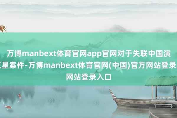 万博manbext体育官网app官网对于失联中国演员王星案件-万博manbext体育官网(中国)官方网站登录入口
