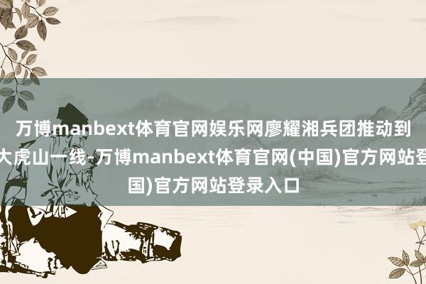万博manbext体育官网娱乐网廖耀湘兵团推动到黑山、大虎山一线-万博manbext体育官网(中国)官方网站登录入口
