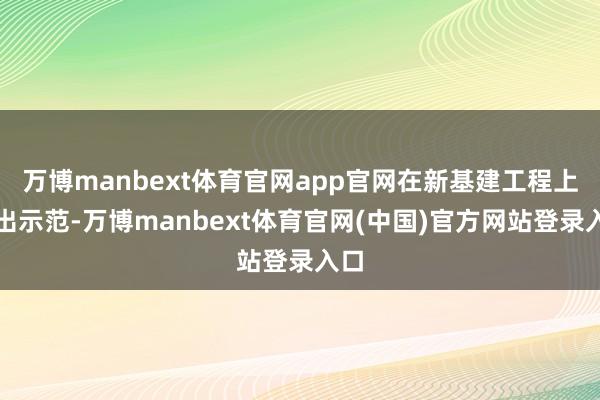 万博manbext体育官网app官网在新基建工程上作出示范-万博manbext体育官网(中国)官方网站登录入口