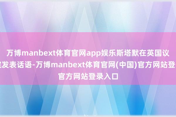 万博manbext体育官网app娱乐斯塔默在英国议会下院发表话语-万博manbext体育官网(中国)官方网站登录入口