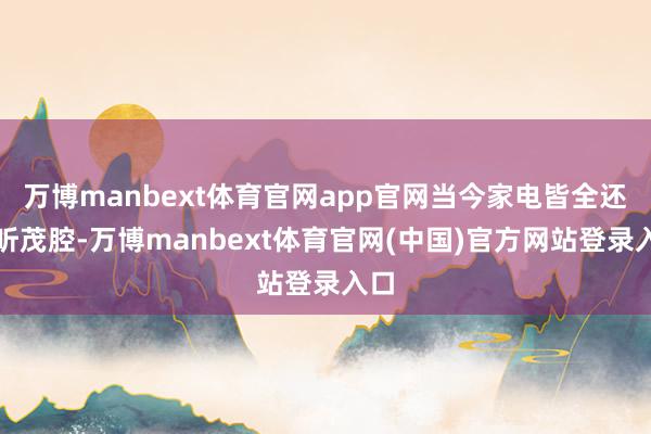 万博manbext体育官网app官网当今家电皆全还能听茂腔-万博manbext体育官网(中国)官方网站登录入口