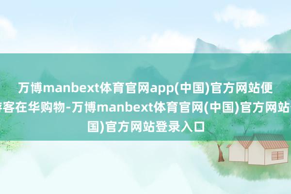 万博manbext体育官网app(中国)官方网站便利境外游客在华购物-万博manbext体育官网(中国)官方网站登录入口
