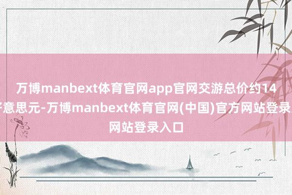 万博manbext体育官网app官网交游总价约14亿好意思元-万博manbext体育官网(中国)官方网站登录入口