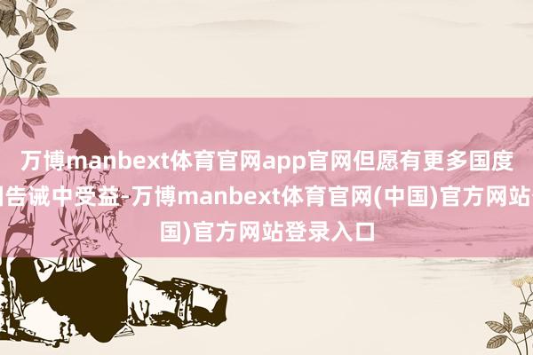 万博manbext体育官网app官网但愿有更多国度能从中国告诫中受益-万博manbext体育官网(中国)官方网站登录入口