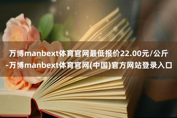 万博manbext体育官网最低报价22.00元/公斤-万博manbext体育官网(中国)官方网站登录入口