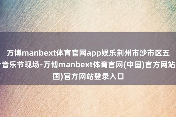万博manbext体育官网app娱乐荆州市沙市区五沿途阳台音乐节现场-万博manbext体育官网(中国)官方网站登录入口