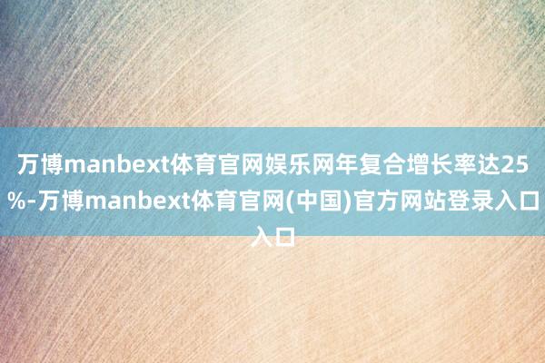 万博manbext体育官网娱乐网年复合增长率达25%-万博manbext体育官网(中国)官方网站登录入口
