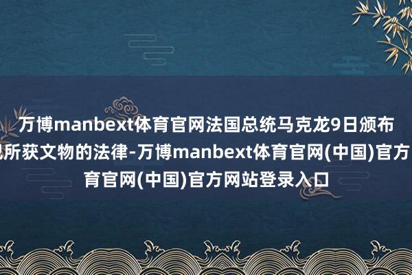 万博manbext体育官网法国总统马克龙9日颁布对于清偿监犯所获文物的法律-万博manbext体育官网(中国)官方网站登录入口