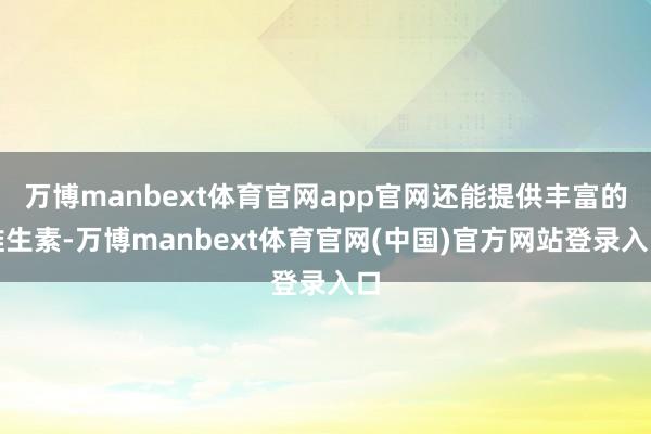 万博manbext体育官网app官网还能提供丰富的维生素-万博manbext体育官网(中国)官方网站登录入口