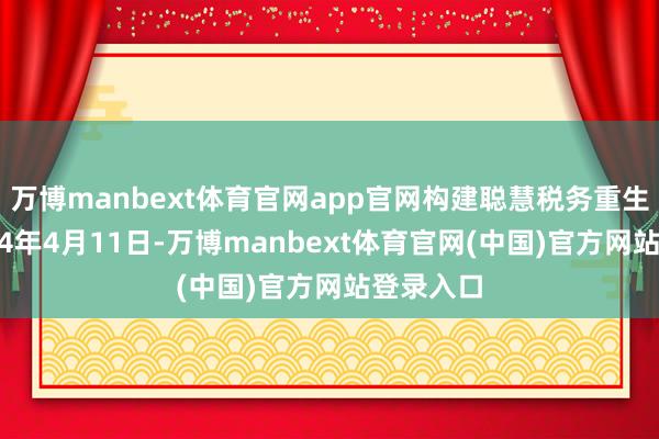 万博manbext体育官网app官网构建聪慧税务重生态）2024年4月11日-万博manbext体育官网(中国)官方网站登录入口