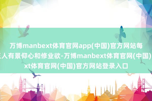 万博manbext体育官网app(中国)官方网站每个东说念主生来王人有景仰心和修业欲-万博manbext体育官网(中国)官方网站登录入口
