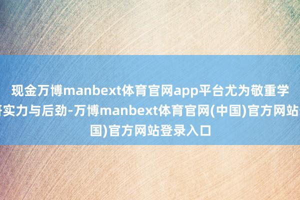 现金万博manbext体育官网app平台尤为敬重学生的科研实力与后劲-万博manbext体育官网(中国)官方网站登录入口