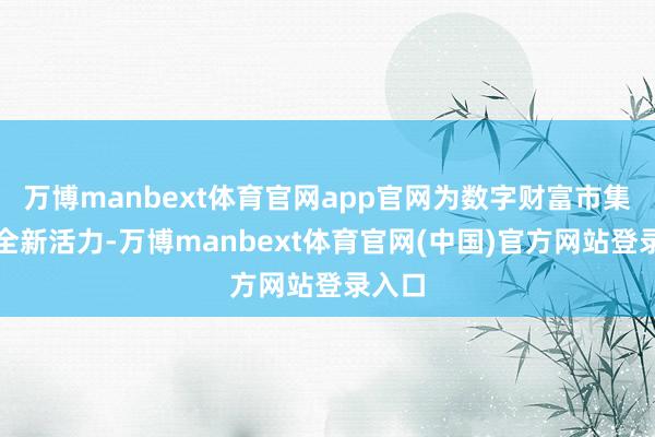 万博manbext体育官网app官网为数字财富市集注入全新活力-万博manbext体育官网(中国)官方网站登录入口