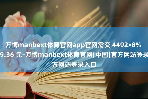 万博manbext体育官网app官网需交 4492×8% = 359.36 元-万博manbext体育官网(中国)官方网站登录入口