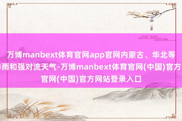 万博manbext体育官网app官网内蒙古、华北等地将有露出降雨和强对流天气-万博manbext体育官网(中国)官方网站登录入口