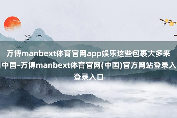 万博manbext体育官网app娱乐这些包裹大多来自中国-万博manbext体育官网(中国)官方网站登录入口