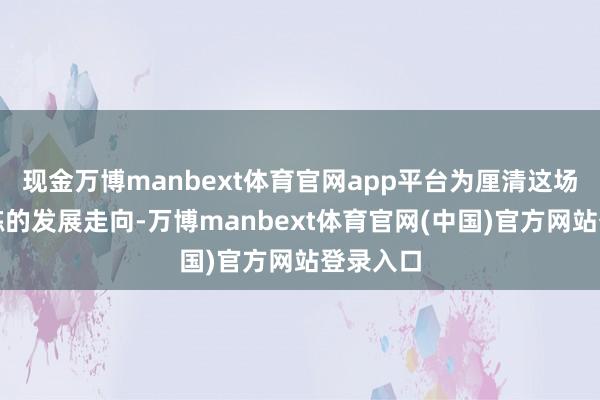 现金万博manbext体育官网app平台为厘清这场行业锻练的发展走向-万博manbext体育官网(中国)官方网站登录入口