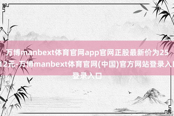 万博manbext体育官网app官网正股最新价为25.12元-万博manbext体育官网(中国)官方网站登录入口