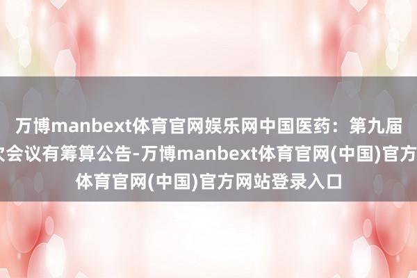 万博manbext体育官网娱乐网中国医药：第九届董事会第27次会议有筹算公告-万博manbext体育官网(中国)官方网站登录入口