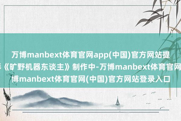 万博manbext体育官网app(中国)官方网站提高了艺术家体验；在电影《旷野机器东谈主》制作中-万博manbext体育官网(中国)官方网站登录入口