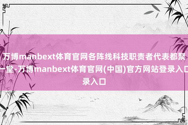 万博manbext体育官网各阵线科技职责者代表都聚一堂-万博manbext体育官网(中国)官方网站登录入口