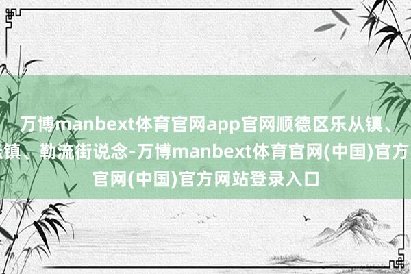 万博manbext体育官网app官网顺德区乐从镇、龙江镇、杏坛镇、勒流街说念-万博manbext体育官网(中国)官方网站登录入口