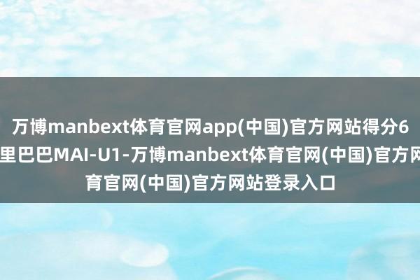 万博manbext体育官网app(中国)官方网站得分67.74分；阿里巴巴MAI-U1-万博manbext体育官网(中国)官方网站登录入口