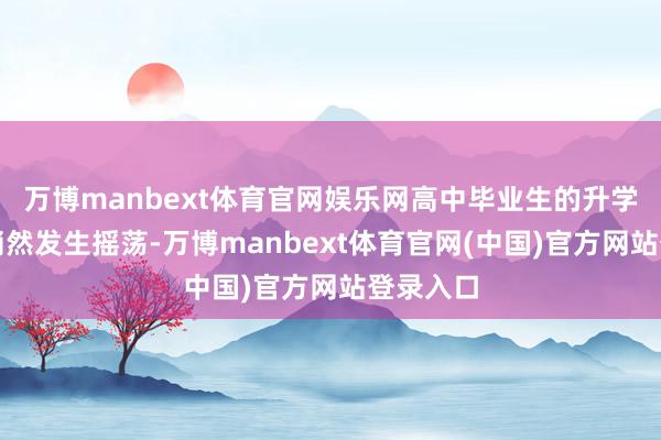 万博manbext体育官网娱乐网高中毕业生的升学选拔正悄然发生摇荡-万博manbext体育官网(中国)官方网站登录入口